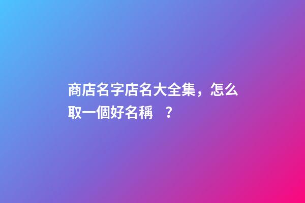 商店名字店名大全集，怎么取一個好名稱？